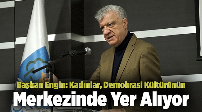 Başkan Engin: Kadınlar, Demokrasi Kültürünün Merkezinde Yer Alıyor