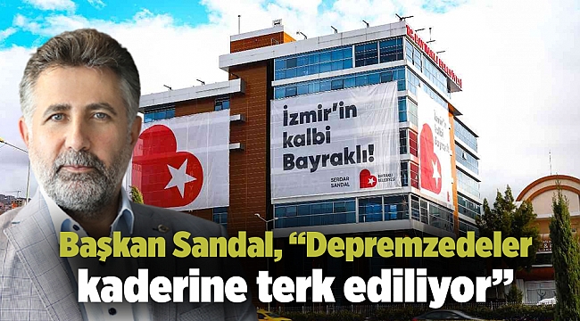 Başkan Sandal, “Depremzedeler kaderine terk ediliyor”