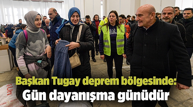 Başkan Tugay deprem bölgesinde: Gün dayanışma günüdür