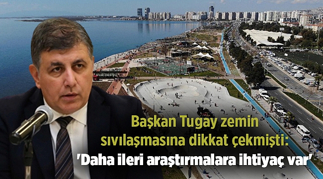 Başkan Tugay zemin sıvılaşmasına dikkat çekmişti: 'Daha ileri araştırmalara ihtiyaç var'