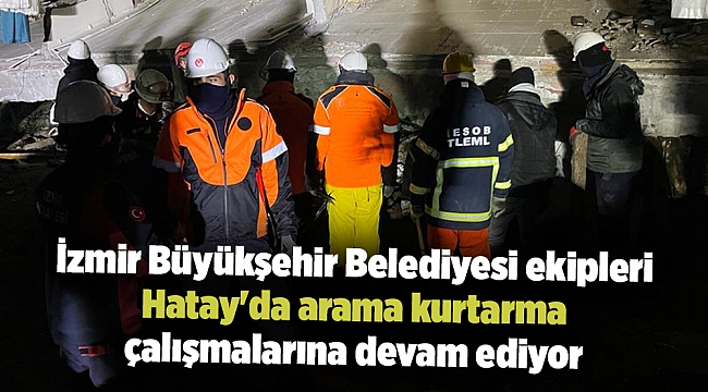 İzmir Büyükşehir Belediyesi ekipleri Hatay'da arama kurtarma çalışmalarına devam ediyor